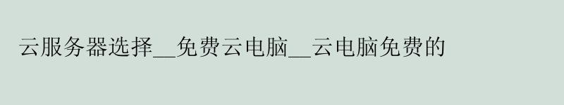 云服务器选择__免费云电脑__云电脑免费的 云服务器选择__免费云电脑__云电脑免费的