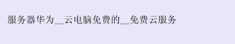 服务器华为__云电脑免费的__免费云服务 服务器华为__云电脑免费的__免费云服务